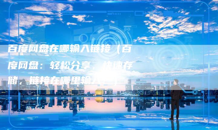 百度网盘在哪输入链接（百度网盘：轻松分享，快速存储，链接在哪里输入？）