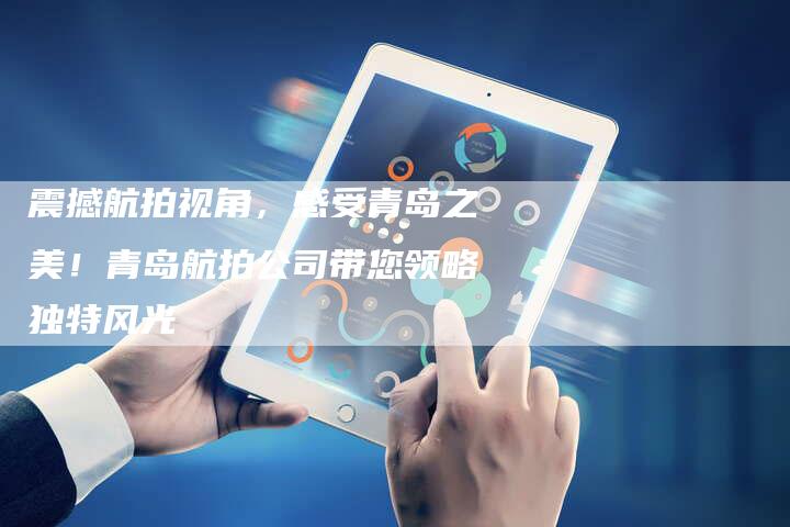 震撼航拍视角，感受青岛之美！青岛航拍公司带您领略独特风光