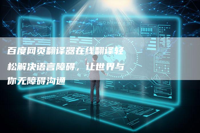 百度网页翻译器在线翻译轻松解决语言障碍，让世界与你无障碍沟通