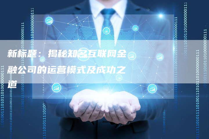新标题：揭秘知名互联网金融公司的运营模式及成功之道