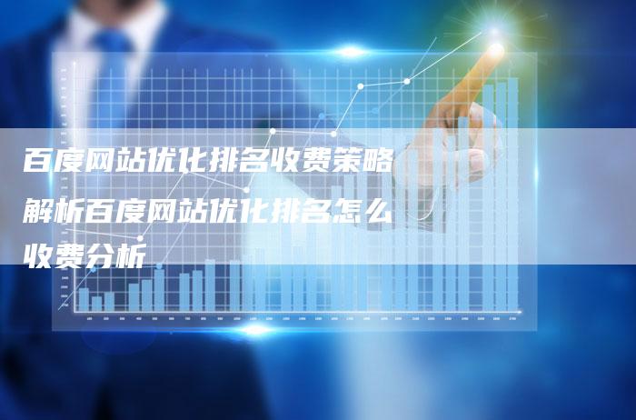 百度网站优化排名收费策略解析百度网站优化排名怎么收费分析