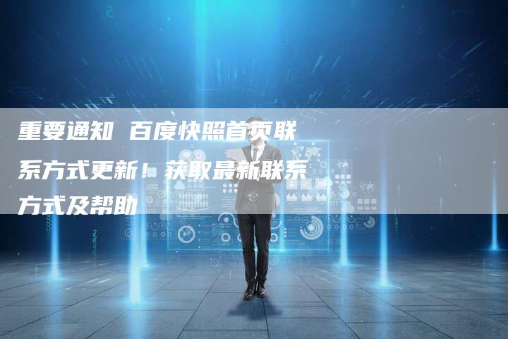 重要通知 百度快照首页联系方式更新！获取最新联系方式及帮助