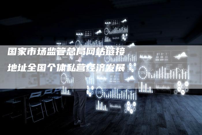 国家市场监管总局网站链接地址全国个体私营经济发展