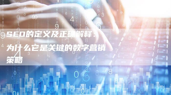 SEO的定义及正确解释：为什么它是关键的数字营销策略