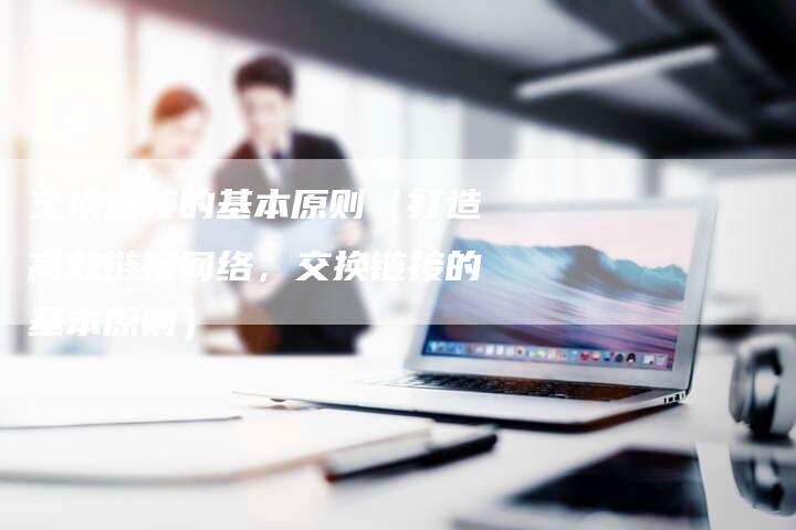 交换链接的基本原则（打造高效链接网络，交换链接的基本原则）