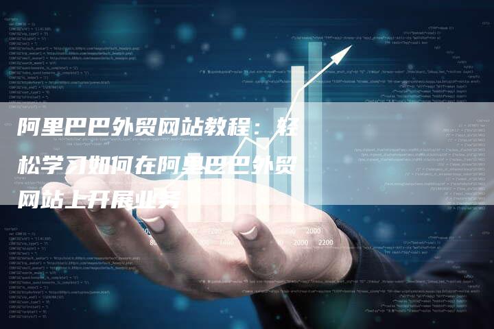 阿里巴巴外贸网站教程：轻松学习如何在阿里巴巴外贸网站上开展业务