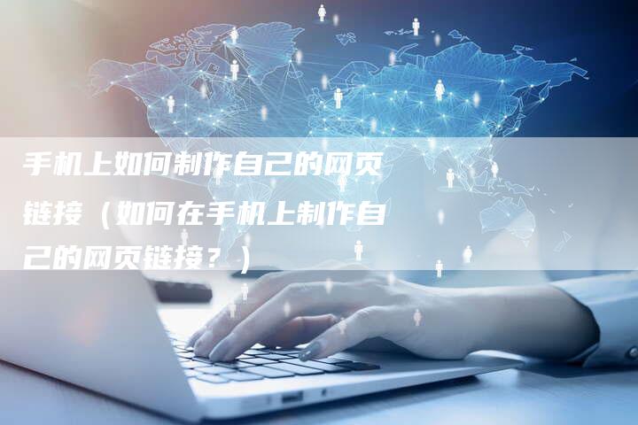 手机上如何制作自己的网页链接（如何在手机上制作自己的网页链接？）
