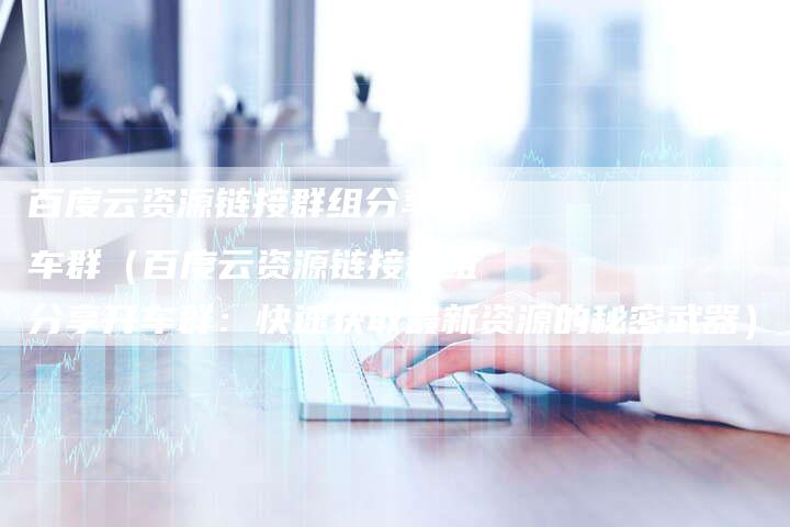 百度云资源链接群组分享开车群（百度云资源链接群组分享开车群：快速获取最新资源的秘密武器）