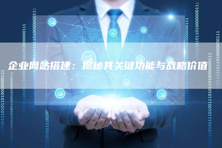 企业网站搭建：揭秘其关键功能与战略价值