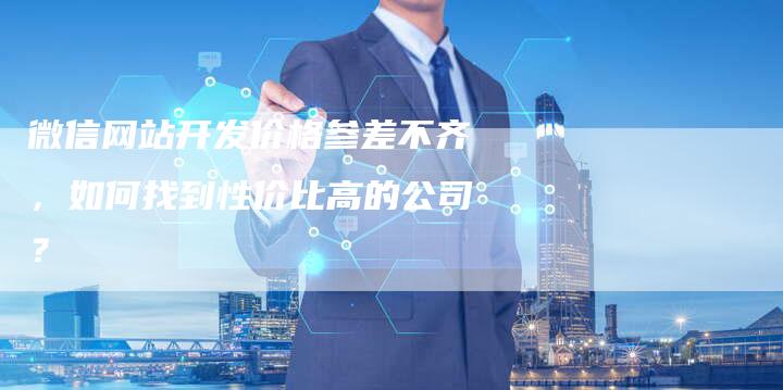 微信网站开发价格参差不齐，如何找到性价比高的公司？