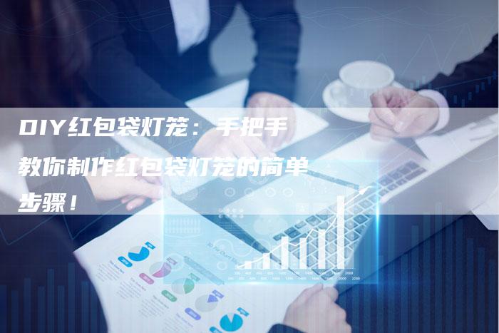 DIY红包袋灯笼：手把手教你制作红包袋灯笼的简单步骤！