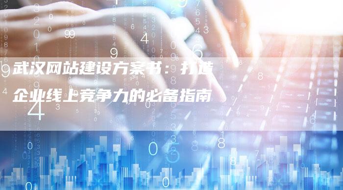 武汉网站建设方案书：打造企业线上竞争力的必备指南