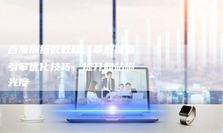 百度刷指数教程：掌握搜索引擎优化技巧，提升网站曝光度