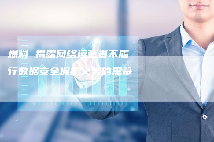 爆料 揭露网络运营者不履行数据安全保护义务的黑幕