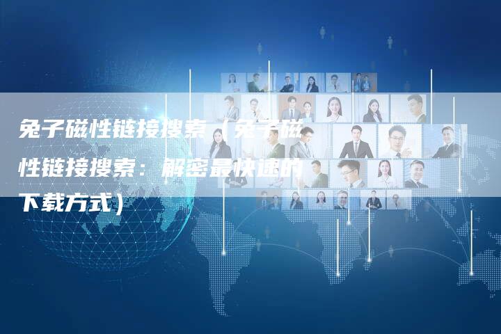 兔子磁性链接搜索（兔子磁性链接搜索：解密最快速的下载方式）