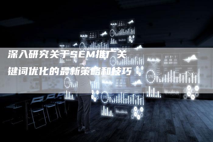 深入研究关于SEM推广关键词优化的最新策略和技巧