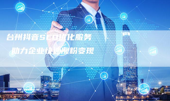 台州抖音SEO优化服务  助力企业快速涨粉变现