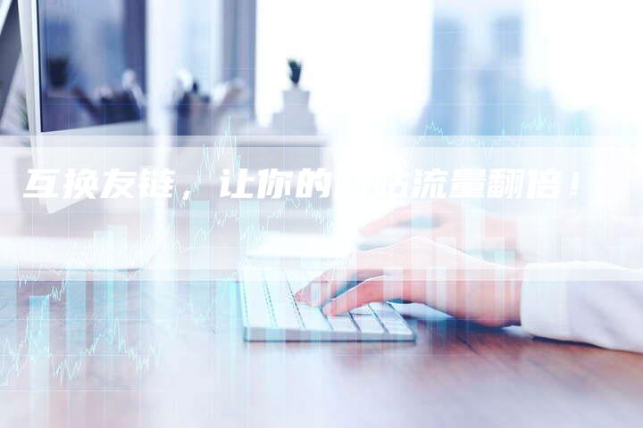 互换友链，让你的网站流量翻倍！
