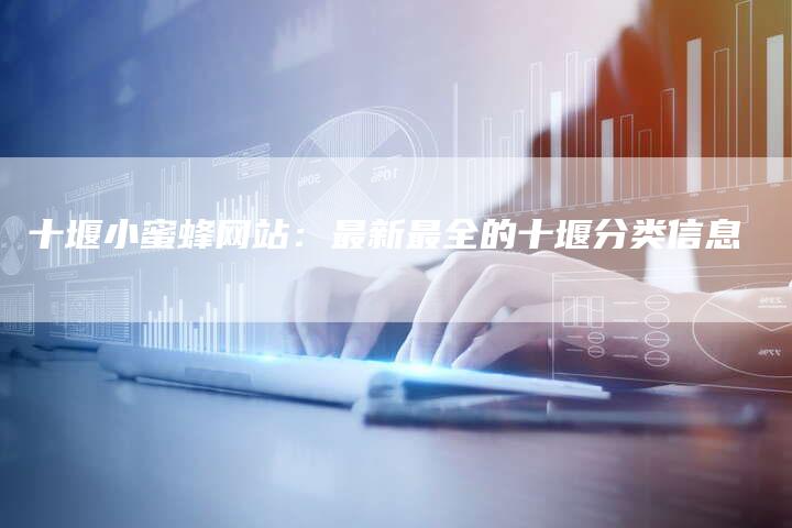 十堰小蜜蜂网站：最新最全的十堰分类信息