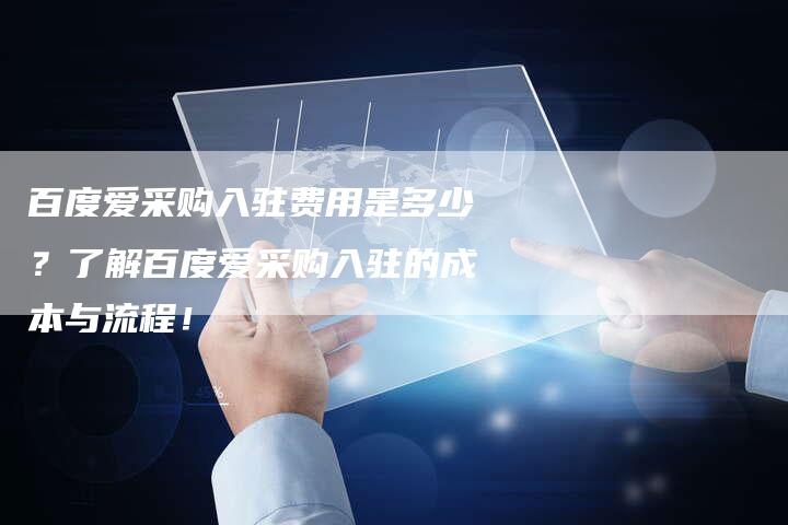 百度爱采购入驻费用是多少？了解百度爱采购入驻的成本与流程！