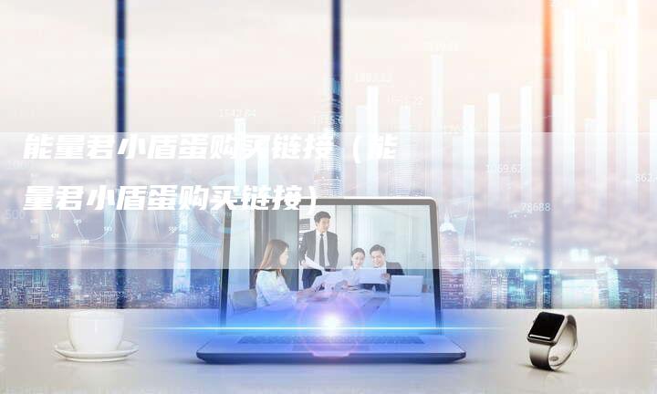 能量君小盾蛋购买链接（能量君小盾蛋购买链接）