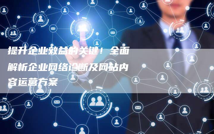 提升企业效益的关键！全面解析企业网络诊断及网站内容运营方案