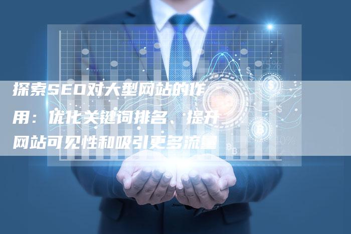 探索SEO对大型网站的作用：优化关键词排名、提升网站可见性和吸引更多流量