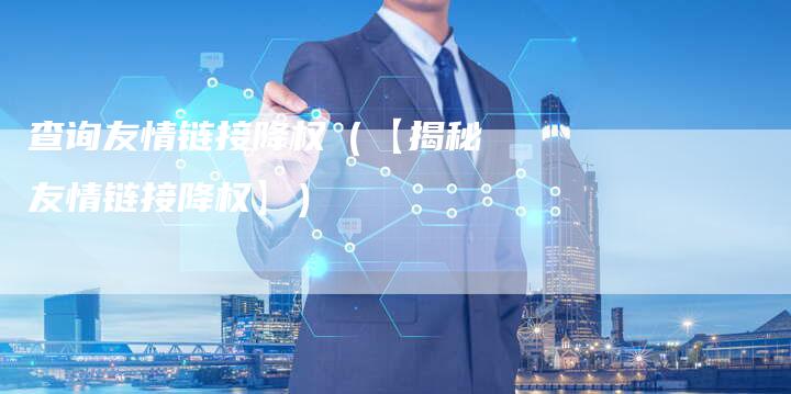 查询友情链接降权（【揭秘友情链接降权】）