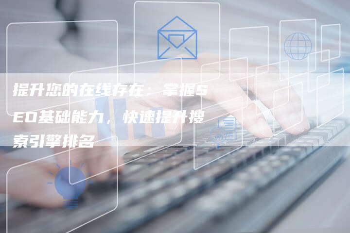 提升您的在线存在：掌握SEO基础能力，快速提升搜索引擎排名
