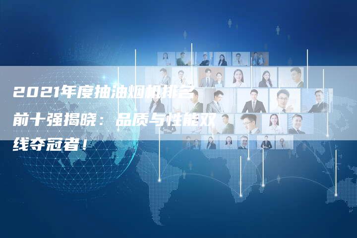 2021年度抽油烟机排名前十强揭晓：品质与性能双线夺冠者！
