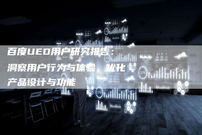 百度UED用户研究报告：洞察用户行为与体验，优化产品设计与功能