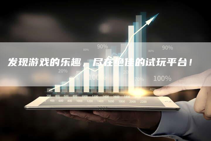 发现游戏的乐趣，尽在绝佳的试玩平台！