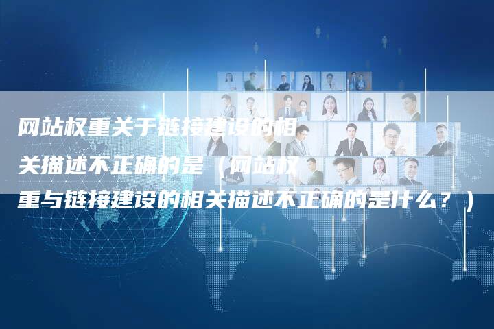 网站权重关于链接建设的相关描述不正确的是（网站权重与链接建设的相关描述不正确的是什么？）