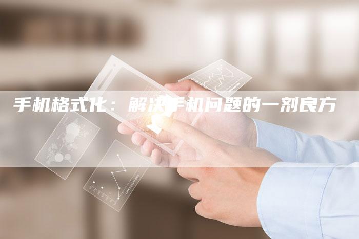 手机格式化：解决手机问题的一剂良方