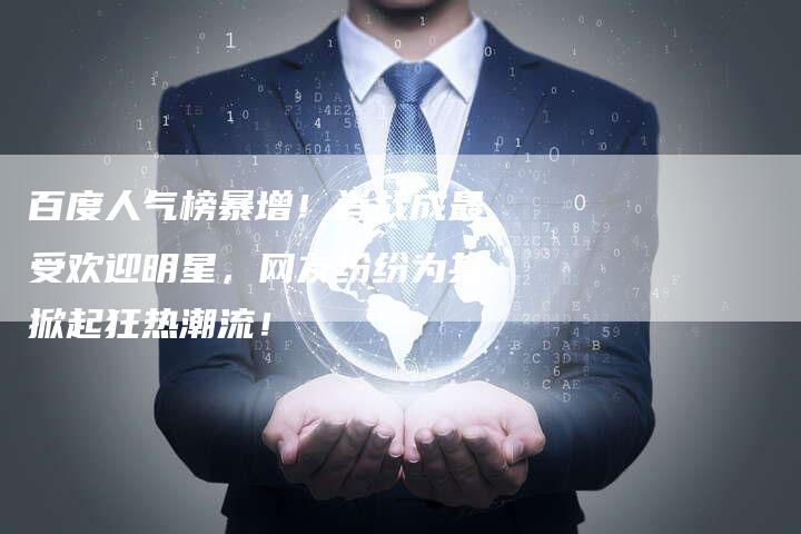 百度人气榜暴增！肖战成最受欢迎明星，网友纷纷为其掀起狂热潮流！