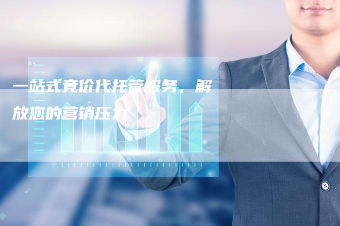 一站式竞价代托管服务，解放您的营销压力