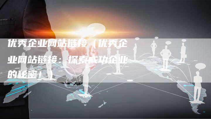 优秀企业网站链接（优秀企业网站链接：探索成功企业的秘密！）
