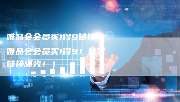 唯品会会员买1得9链接（唯品会会员买1得9！独家链接曝光！）