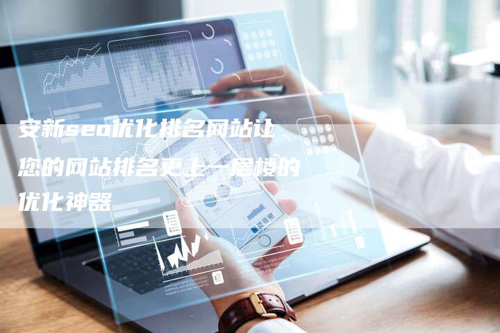 安新seo优化排名网站让您的网站排名更上一层楼的优化神器