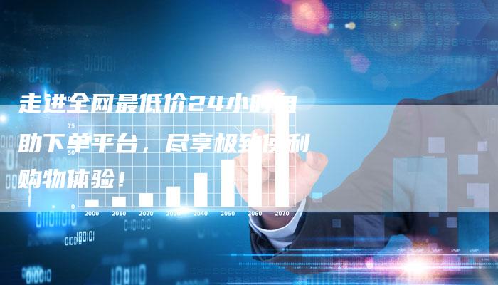 走进全网最低价24小时自助下单平台，尽享极致便利购物体验！