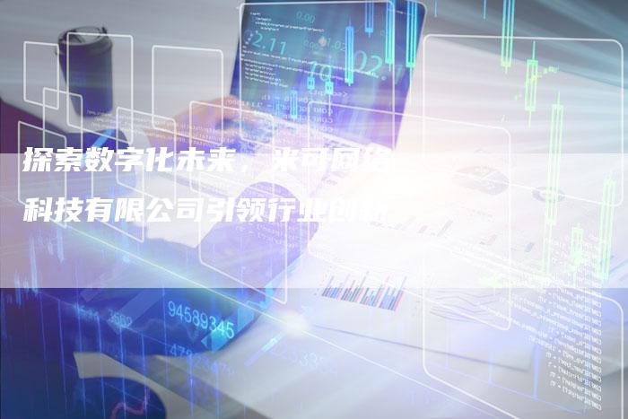 探索数字化未来，米可网络科技有限公司引领行业创新