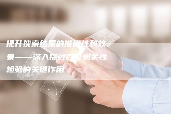 提升搜索结果的准确性和效果——深入探讨百度相关性检验的关键作用