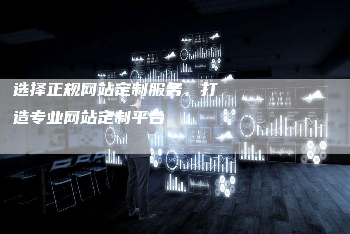 选择正规网站定制服务，打造专业网站定制平台