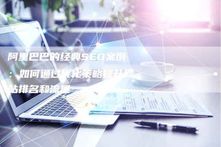 阿里巴巴的经典SEO案例：如何通过优化策略提升网站排名和流量