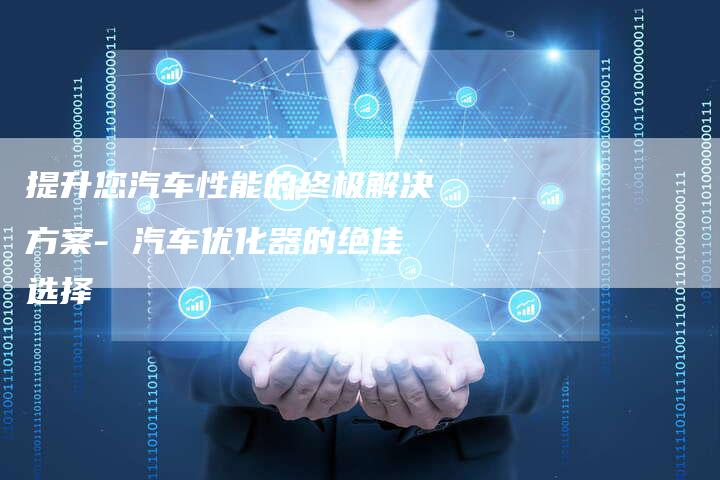 提升您汽车性能的终极解决方案- 汽车优化器的绝佳选择