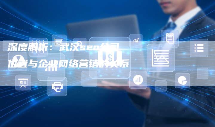 深度解析：武汉seo公司位置与企业网络营销的关系