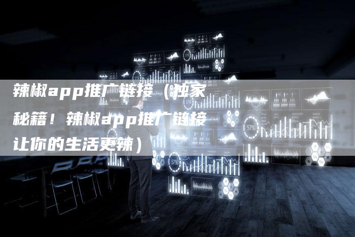 辣椒app推广链接（独家秘籍！辣椒app推广链接让你的生活更辣）