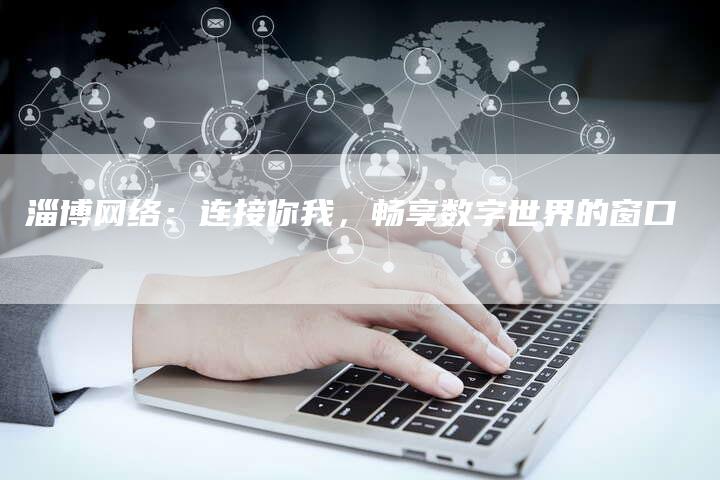 淄博网络：连接你我，畅享数字世界的窗口