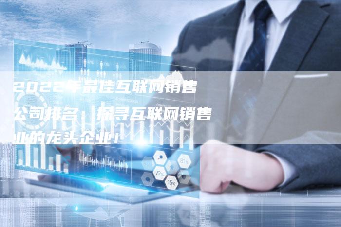 2022年最佳互联网销售公司排名：探寻互联网销售业的龙头企业！