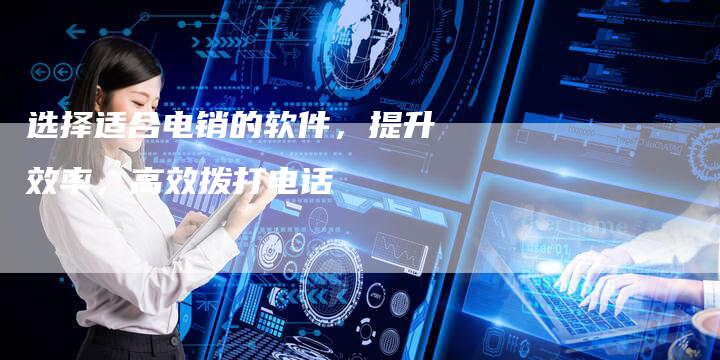 选择适合电销的软件，提升效率，高效拨打电话